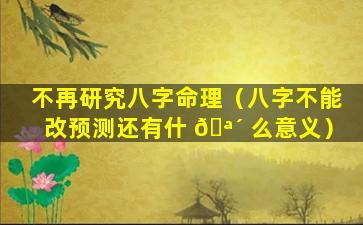 不再研究八字命理（八字不能改预测还有什 🪴 么意义）